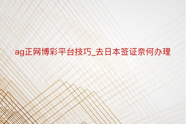 ag正网博彩平台技巧_去日本签证奈何办理