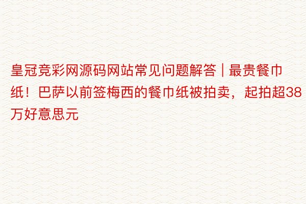 皇冠竞彩网源码网站常见问题解答 | 最贵餐巾纸！巴萨以前签梅西的餐巾纸被拍卖，起拍超38万好意思元
