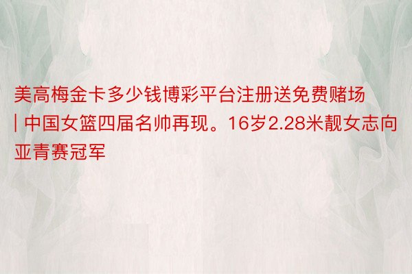 美高梅金卡多少钱博彩平台注册送免费赌场 | 中国女篮四届名帅再现。16岁2.28米靓女志向亚青赛冠军