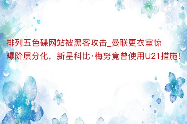 排列五色碟网站被黑客攻击_曼联更衣室惊曝阶层分化，新星科比·梅努竟曾使用U21措施！