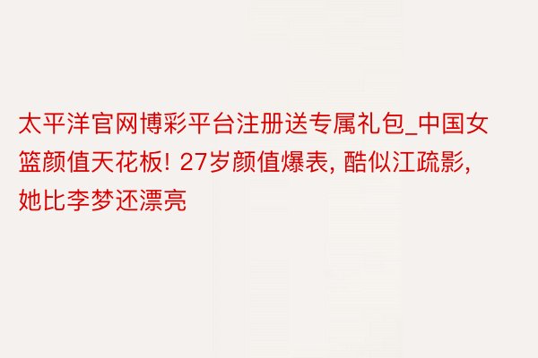 太平洋官网博彩平台注册送专属礼包_中国女篮颜值天花板! 27岁颜值爆表, 酷似江疏影, 她比李梦还漂亮