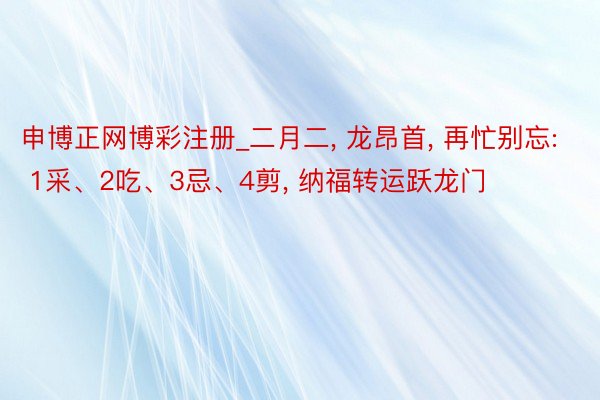 申博正网博彩注册_二月二, 龙昂首, 再忙别忘: 1采、2吃、3忌、4剪, 纳福转运跃龙门