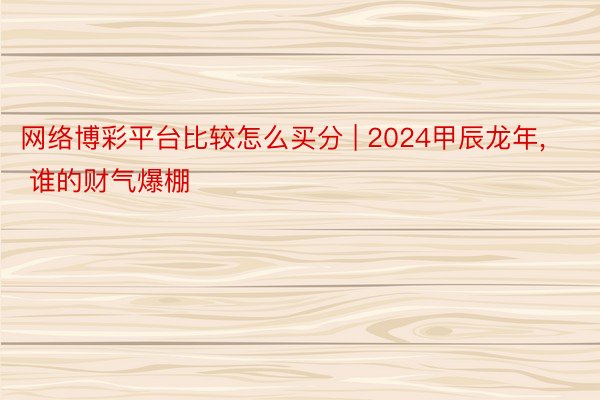 网络博彩平台比较怎么买分 | 2024甲辰龙年, 谁的财气爆棚