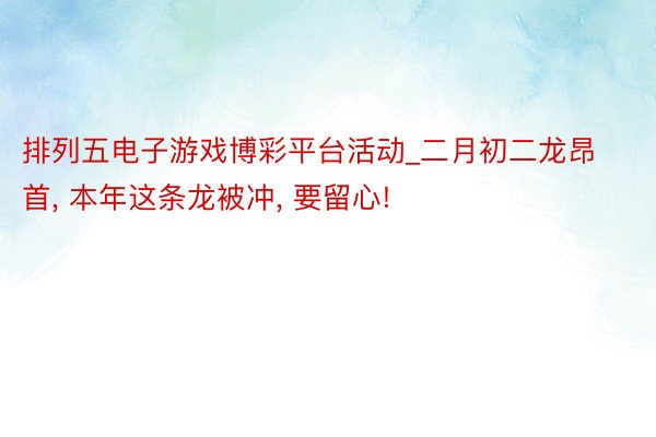 排列五电子游戏博彩平台活动_二月初二龙昂首, 本年这条龙被冲, 要留心!