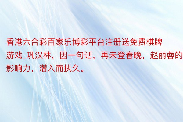 香港六合彩百家乐博彩平台注册送免费棋牌游戏_巩汉林，因一句话，再未登春晚，赵丽蓉的影响力，潜入而执久。