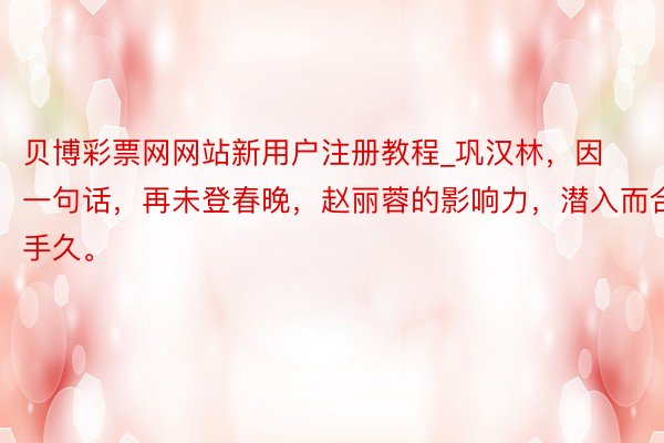 贝博彩票网网站新用户注册教程_巩汉林，因一句话，再未登春晚，赵丽蓉的影响力，潜入而合手久。