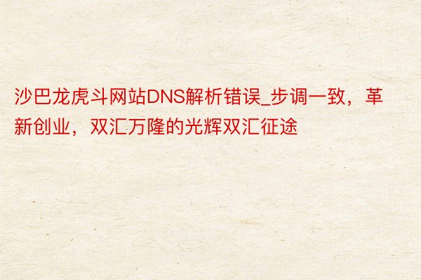 沙巴龙虎斗网站DNS解析错误_步调一致，革新创业，双汇万隆的光辉双汇征途