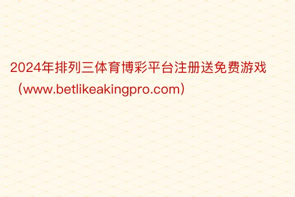 2024年排列三体育博彩平台注册送免费游戏（www.betlikeakingpro.com）