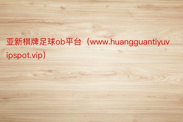 亚新棋牌足球ob平台（www.huangguantiyuvipspot.vip）