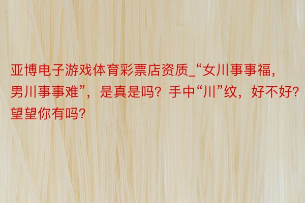 亚博电子游戏体育彩票店资质_“女川事事福，男川事事难”，是真是吗？手中“川”纹，好不好？快望望你有吗？