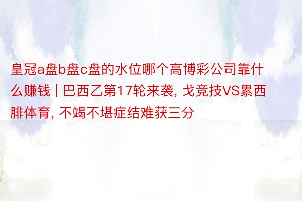 皇冠a盘b盘c盘的水位哪个高博彩公司靠什么赚钱 | 巴西乙第17轮来袭, 戈竞技VS累西腓体育, 不竭不堪症结难获三分