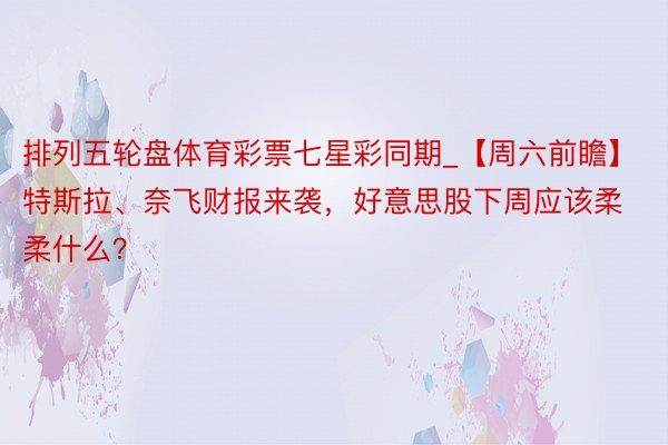 排列五轮盘体育彩票七星彩同期_【周六前瞻】特斯拉、奈飞财报来袭，好意思股下周应该柔柔什么？