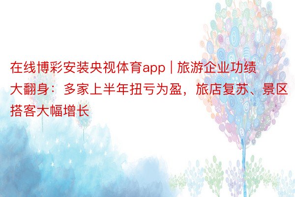 在线博彩安装央视体育app | 旅游企业功绩大翻身：多家上半年扭亏为盈，旅店复苏、景区搭客大幅增长