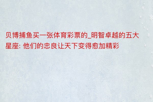 贝博捕鱼买一张体育彩票的_明智卓越的五大星座: 他们的忠良让天下变得愈加精彩