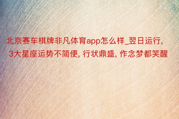 北京赛车棋牌非凡体育app怎么样_翌日运行, 3大星座运势不简便, 行状鼎盛, 作念梦都笑醒