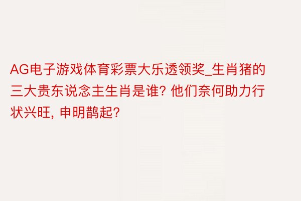 AG电子游戏体育彩票大乐透领奖_生肖猪的三大贵东说念主生肖是谁? 他们奈何助力行状兴旺, 申明鹊起?