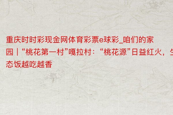 重庆时时彩现金网体育彩票e球彩_咱们的家园｜“桃花第一村”嘎拉村：“桃花源”日益红火，生态饭越吃越香