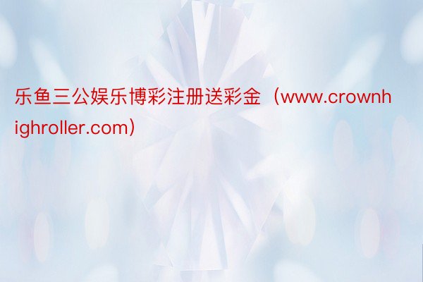 乐鱼三公娱乐博彩注册送彩金（www.crownhighroller.com）