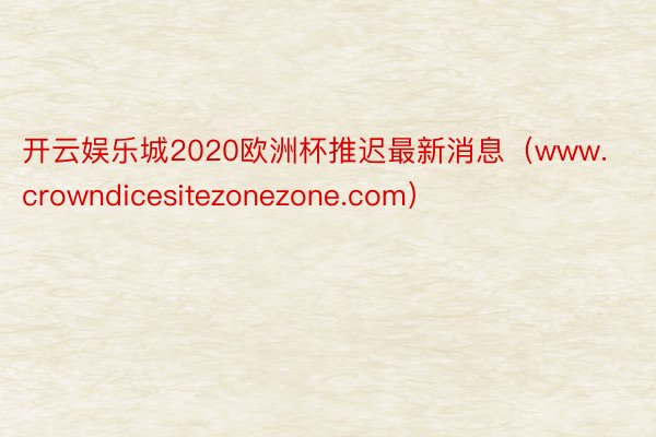 开云娱乐城2020欧洲杯推迟最新消息（www.crowndicesitezonezone.com）