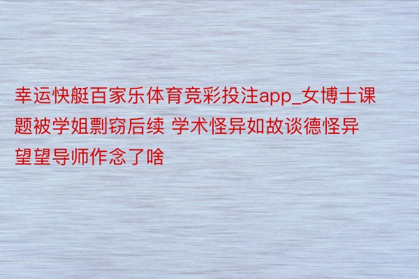 幸运快艇百家乐体育竞彩投注app_女博士课题被学姐剽窃后续 学术怪异如故谈德怪异 望望导师作念了啥