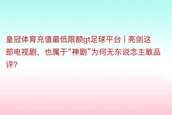 皇冠体育充值最低限额gt足球平台 | 亮剑这部电视剧，也属于“神剧”为何无东说念主敢品评？