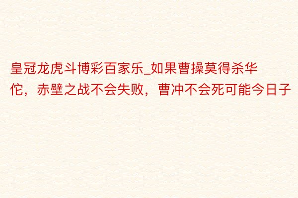 皇冠龙虎斗博彩百家乐_如果曹操莫得杀华佗，赤壁之战不会失败，曹冲不会死可能今日子