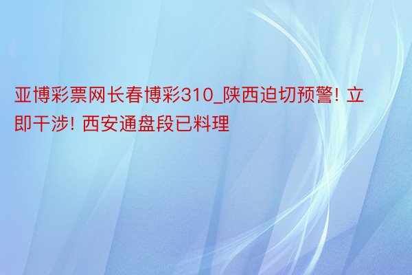 亚博彩票网长春博彩310_陕西迫切预警! 立即干涉! 西安通盘段已料理
