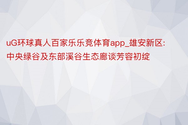 uG环球真人百家乐乐竞体育app_雄安新区: 中央绿谷及东部溪谷生态廊谈芳容初绽