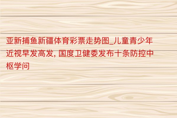 亚新捕鱼新疆体育彩票走势图_儿童青少年近视早发高发, 国度卫健委发布十条防控中枢学问