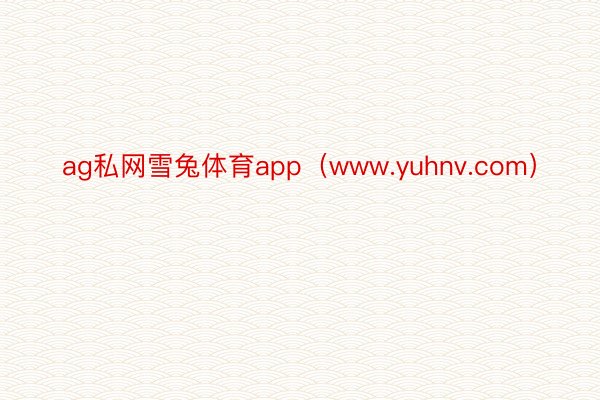 ag私网雪兔体育app（www.yuhnv.com）