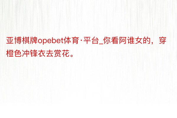 亚博棋牌opebet体育·平台_你看阿谁女的,穿橙色冲锋衣去赏花。