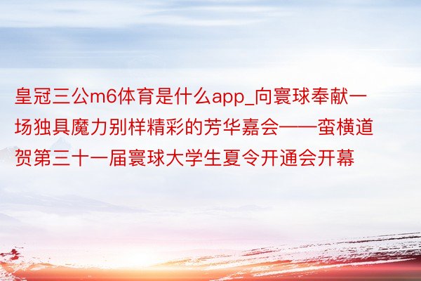 皇冠三公m6体育是什么app_向寰球奉献一场独具魔力别样精彩的芳华嘉会——蛮横道贺第三十一届寰球大学生夏令开通会开幕