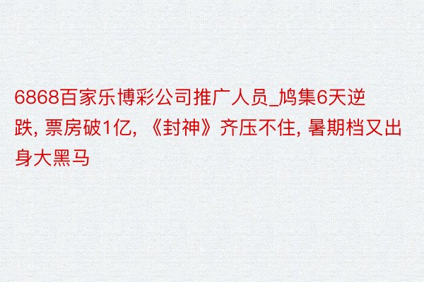 6868百家乐博彩公司推广人员_鸠集6天逆跌, 票房破1亿, 《封神》齐压不住, 暑期档又出身大黑马