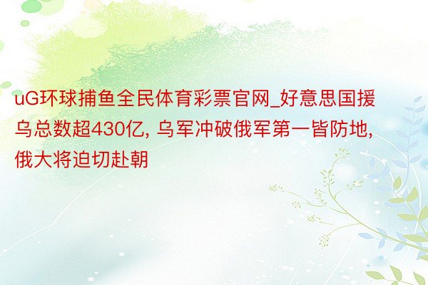 uG环球捕鱼全民体育彩票官网_好意思国援乌总数超430亿， 乌军冲破俄军第一皆防地， 俄大将迫切赴朝