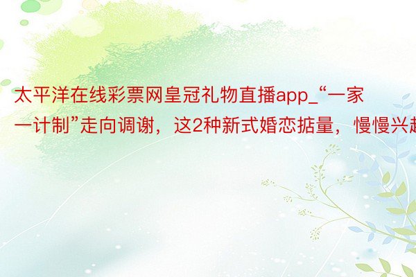 太平洋在线彩票网皇冠礼物直播app_“一家一计制”走向调谢，这2种新式婚恋掂量，慢慢兴起