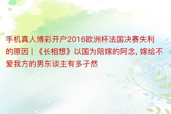手机真人博彩开户2016欧洲杯法国决赛失利的原因 | 《长相想》以国为陪嫁的阿念, 嫁给不爱我方的男东谈主有多孑然