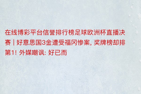 在线博彩平台信誉排行榜足球欧洲杯直播决赛 | 好意思国3金遭受福冈惨案, 奖牌榜却排第1! 外媒嘲讽: 好已而
