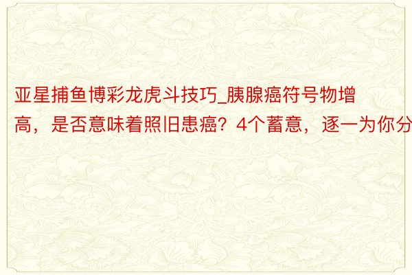 亚星捕鱼博彩龙虎斗技巧_胰腺癌符号物增高，是否意味着照旧患癌？4个蓄意，逐一为你分析