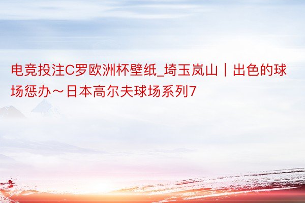 电竞投注C罗欧洲杯壁纸_埼玉岚山｜出色的球场惩办～日本高尔夫球场系列7