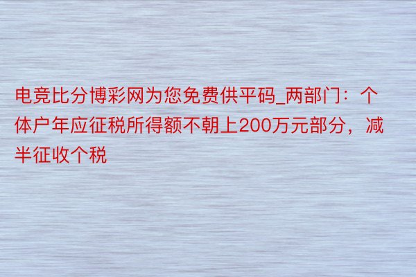 电竞比分博彩网为您免费供平码_两部门：个体户年应征税所得额不朝上200万元部分，减半征收个税