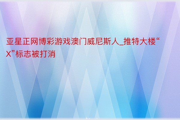 亚星正网博彩游戏澳门威尼斯人_推特大楼“X”标志被打消