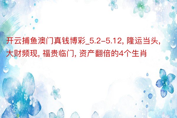 开云捕鱼澳门真钱博彩_5.2-5.12, 隆运当头, 大财频现, 福贵临门, 资产翻倍的4个生肖