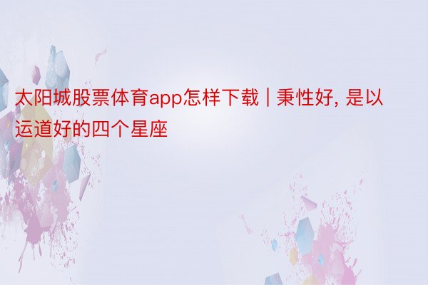 太阳城股票体育app怎样下载 | 秉性好， 是以运道好的四个星座