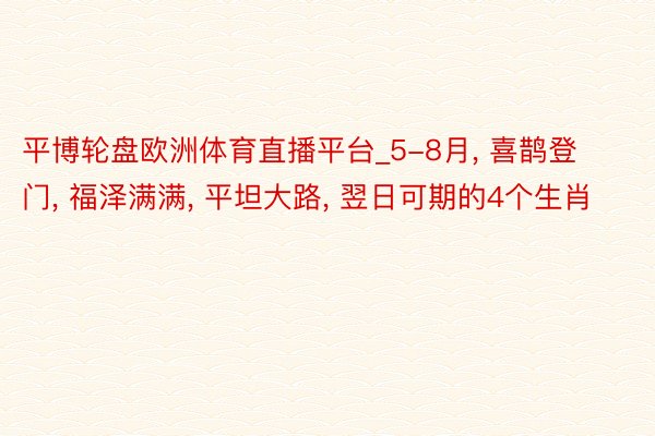 平博轮盘欧洲体育直播平台_5-8月, 喜鹊登门, 福泽满满, 平坦大路, 翌日可期的4个生肖
