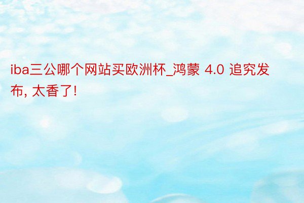 iba三公哪个网站买欧洲杯_鸿蒙 4.0 追究发布, 太香了!