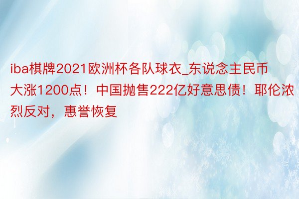 iba棋牌2021欧洲杯各队球衣_东说念主民币大涨1200点！中国抛售222亿好意思债！耶伦浓烈反对，惠誉恢复