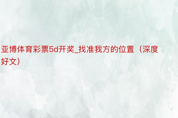 亚博体育彩票5d开奖_找准我方的位置（深度好文）