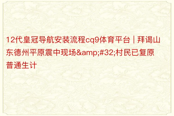 12代皇冠导航安装流程cq9体育平台 | 拜谒山东德州平原震中现场&#32;村民已复原普通生计