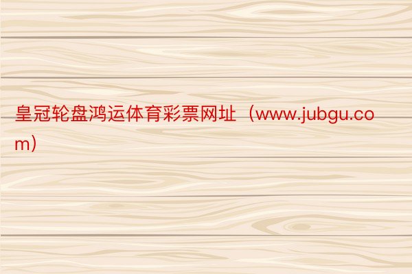 皇冠轮盘鸿运体育彩票网址（www.jubgu.com）