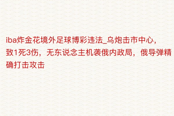 iba炸金花境外足球博彩违法_乌炮击市中心，致1死3伤，无东说念主机袭俄内政局，俄导弹精确打击攻击